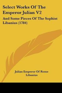 Cover image for Select Works of the Emperor Julian V2: And Some Pieces of the Sophist Libanius (1784)