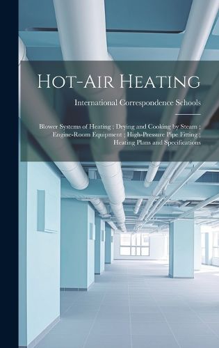 Cover image for Hot-Air Heating; Blower Systems of Heating; Drying and Cooking by Steam; Engine-Room Equipment; High-Pressure Pipe Fitting; Heating Plans and Specifications