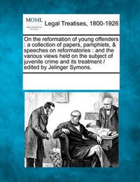 Cover image for On the Reformation of Young Offenders: A Collection of Papers, Pamphlets, & Speeches on Reformatories: And the Various Views Held on the Subject of Juvenile Crime and Its Treatment / Edited by Jelinger Symons.