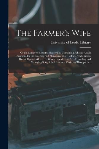 Cover image for The Farmer's Wife; or the Complete Country Housewife: Containing Full and Ample Directions for the Breeding and Management of Turkies, Fowls, Geese, Ducks, Pigeons, &c. ... To Which is Added the Art of Breeding and Managing Songbirds: Likewise A...