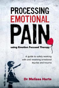 Cover image for Processing Emotional Pain using Emotion Focused Therapy: A guide to safely working with and resolving emotional injuries and trauma