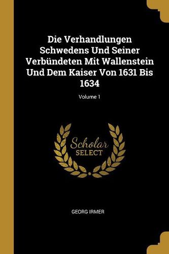 Cover image for Die Verhandlungen Schwedens Und Seiner Verbuendeten Mit Wallenstein Und Dem Kaiser Von 1631 Bis 1634; Volume 1