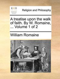 Cover image for A Treatise Upon the Walk of Faith. by W. Romaine, ... Volume 1 of 2