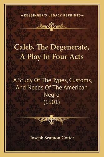 Cover image for Caleb, the Degenerate, a Play in Four Acts: A Study of the Types, Customs, and Needs of the American Negro (1901)