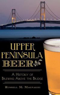 Cover image for Upper Peninsula Beer: A History of Brewing Above the Bridge