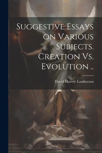 Cover image for Suggestive Essays on Various Subjects. Creation Vs. Evolution ..