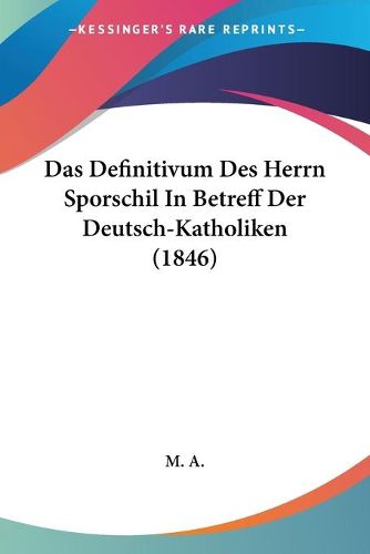 Cover image for Das Definitivum Des Herrn Sporschil in Betreff Der Deutsch-Katholiken (1846)