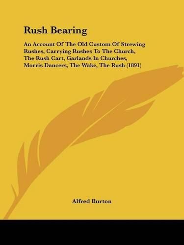 Cover image for Rush Bearing: An Account of the Old Custom of Strewing Rushes, Carrying Rushes to the Church, the Rush Cart, Garlands in Churches, Morris Dancers, the Wake, the Rush (1891)