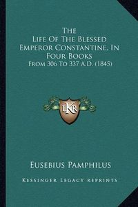 Cover image for The Life of the Blessed Emperor Constantine, in Four Books: From 306 to 337 A.D. (1845)