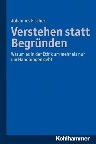 Cover image for Verstehen Statt Begrunden: Warum Es in Der Ethik Um Mehr ALS Nur Um Handlungen Geht