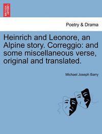 Cover image for Heinrich and Leonore, an Alpine Story. Correggio: And Some Miscellaneous Verse, Original and Translated.