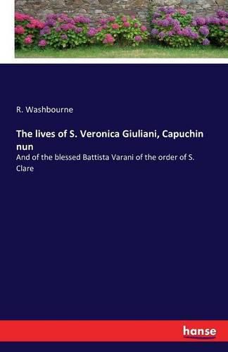 The lives of S. Veronica Giuliani, Capuchin nun: And of the blessed Battista Varani of the order of S. Clare