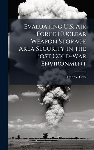 Cover image for Evaluating U.S. Air Force Nuclear Weapon Storage Area Security in the Post Cold-War Environment