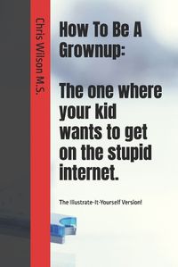 Cover image for How To Be A Grownup: The one where your kid wants to get on the stupid internet.: The Illustrate-It-Yourself Version!