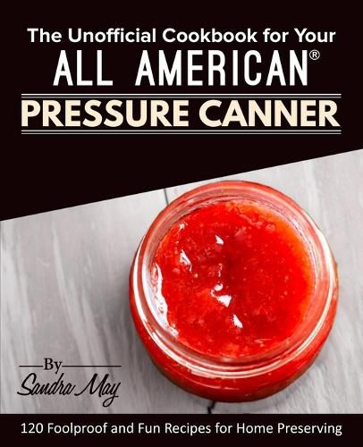 Cover image for The Unofficial Cookbook for Your All American(R) Pressure Canner: 120 Foolproof and Fun Recipes for Home Preserving