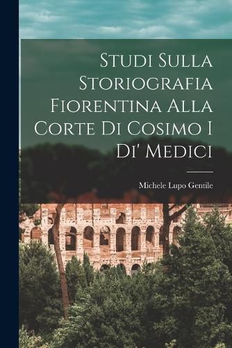 Cover image for Studi Sulla Storiografia Fiorentina Alla Corte Di Cosimo I Di' Medici