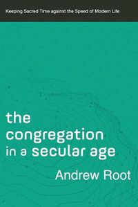 Cover image for The Congregation in a Secular Age - Keeping Sacred Time against the Speed of Modern Life