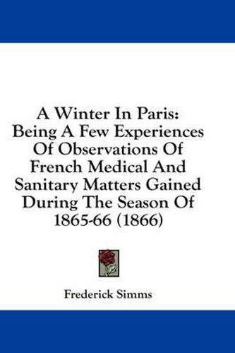 Cover image for A Winter in Paris: Being a Few Experiences of Observations of French Medical and Sanitary Matters Gained During the Season of 1865-66 (1866)