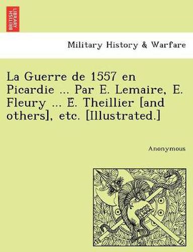 Cover image for La Guerre de 1557 en Picardie ... Par E. Lemaire, E. Fleury ... E&#769;. Theillier [and others], etc. [Illustrated.]