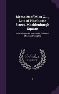 Cover image for Memoirs of Miss G...., Late of Heathcote Street, Mecklenburgh Square: Illustrative of the Nature and Effects of Christian Principles