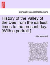 Cover image for History of the Valley of the Dee from the Earliest Times to the Present Day. [With a Portrait.]