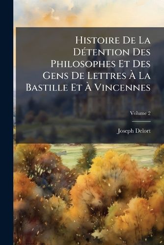Cover image for Histoire de La Dtention Des Philosophes Et Des Gens de Lettres La Bastille Et Vincennes: Prcde de Celle de Foucquet, de Pellisson Et de Lauzun, Avec Tous Les Documents Authentiques Et Indits, Volume 2