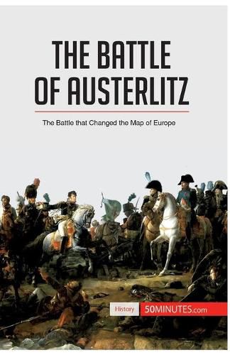 The Battle of Austerlitz: The Battle that Changed the Map of Europe