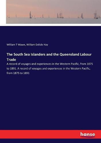 The South Sea Islanders and the Queensland Labour Trade: A record of voyages and experiences in the Western Pacific, from 1875 to 1891. A record of voyages and experiences in the Western Pacific, from 1875 to 1891