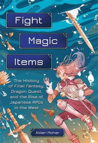 Cover image for Fight, Magic, Items: The History of Final Fantasy, Dragon Quest, and the Rise of Japanese RPGs in the West