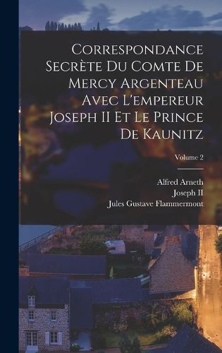 Cover image for Correspondance Secrete Du Comte De Mercy Argenteau Avec L'empereur Joseph II Et Le Prince De Kaunitz; Volume 2