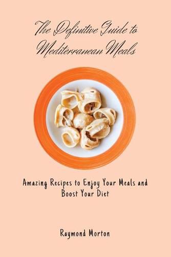 The Definitive Guide to Mediterranean Meals: Amazing Recipes to Enjoy Your Meals and Boost Your Diet