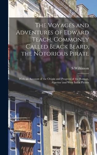 The Voyages and Adventures of Edward Teach, Commonly Called Black Beard, the Notorious Pirate: With an Account of the Origin and Progress of the Roman, Algerine and West India Pirates