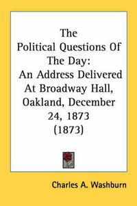 Cover image for The Political Questions of the Day: An Address Delivered at Broadway Hall, Oakland, December 24, 1873 (1873)