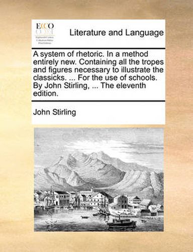 Cover image for A System of Rhetoric. in a Method Entirely New. Containing All the Tropes and Figures Necessary to Illustrate the Classicks. ... for the Use of Schools. by John Stirling, ... the Eleventh Edition.