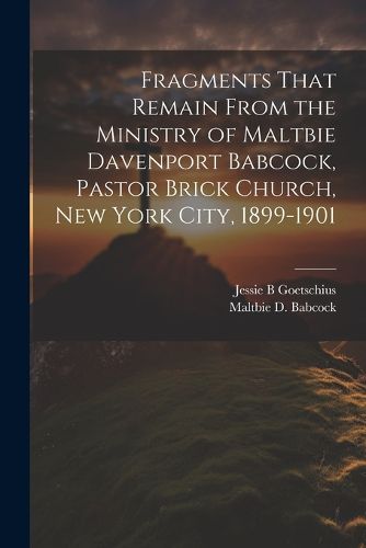 Cover image for Fragments That Remain From the Ministry of Maltbie Davenport Babcock, Pastor Brick Church, New York City, 1899-1901