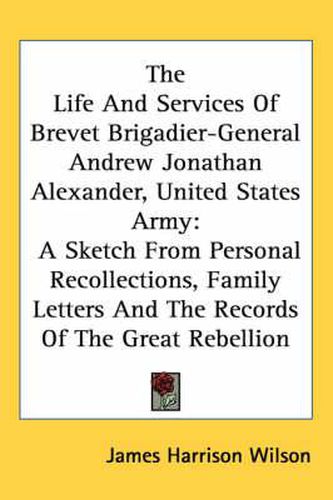 The Life and Services of Brevet Brigadier-General Andrew Jonathan Alexander, United States Army: A Sketch from Personal Recollections, Family Letters and the Records of the Great Rebellion