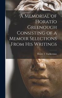 Cover image for A Memorial of Horatio Greenough Consisting of a Memoir Selections From his Writings