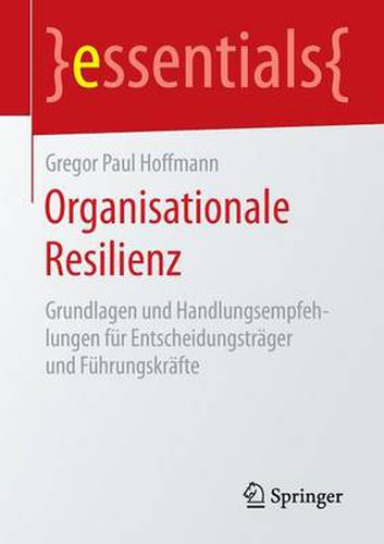 Organisationale Resilienz: Grundlagen und Handlungsempfehlungen fur Entscheidungstrager und Fuhrungskrafte