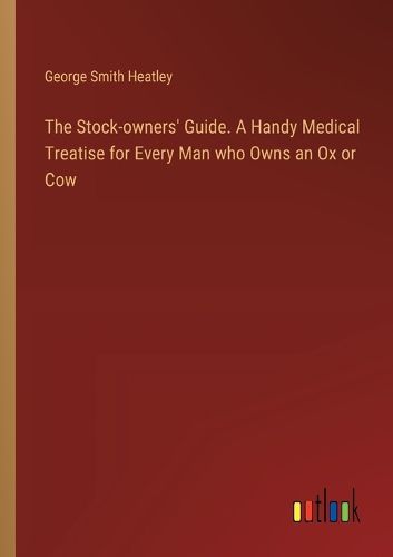 The Stock-owners' Guide. A Handy Medical Treatise for Every Man who Owns an Ox or Cow