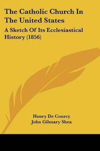 Cover image for The Catholic Church in the United States: A Sketch of Its Ecclesiastical History (1856)