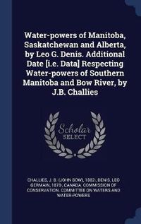 Cover image for Water-Powers of Manitoba, Saskatchewan and Alberta, by Leo G. Denis. Additional Date [I.E. Data] Respecting Water-Powers of Southern Manitoba and Bow River, by J.B. Challies