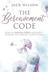 Cover image for The Bereavement Code: How To Survive Grief and Move Beyond the Loss of a Loved One