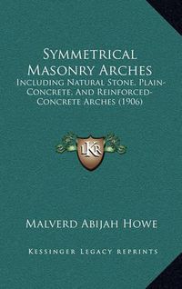 Cover image for Symmetrical Masonry Arches: Including Natural Stone, Plain-Concrete, and Reinforced-Concrete Arches (1906)