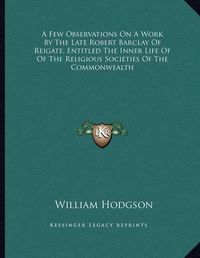 Cover image for A Few Observations on a Work by the Late Robert Barclay of Reigate, Entitled the Inner Life of of the Religious Societies of the Commonwealth