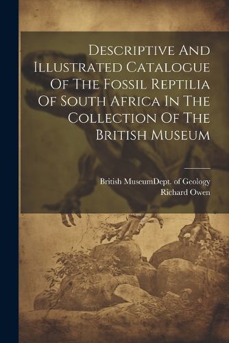 Cover image for Descriptive And Illustrated Catalogue Of The Fossil Reptilia Of South Africa In The Collection Of The British Museum