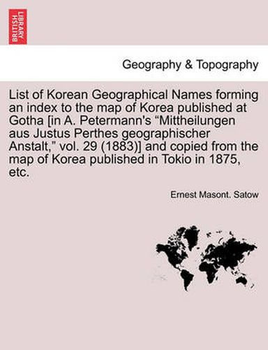 Cover image for List of Korean Geographical Names Forming an Index to the Map of Korea Published at Gotha [In A. Petermann's Mittheilungen Aus Justus Perthes Geographischer Anstalt, Vol. 29 (1883)] and Copied from the Map of Korea Published in Tokio in 1875, Etc.