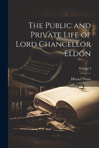 The Public and Private Life of Lord Chancellor Eldon; Volume I