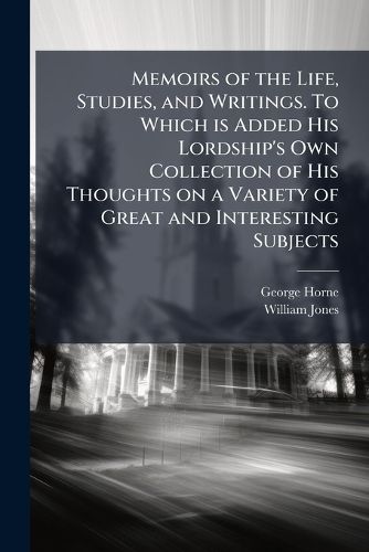 Cover image for Memoirs of the Life, Studies, and Writings. To Which is Added His Lordship's Own Collection of His Thoughts on a Variety of Great and Interesting Subjects