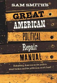 Cover image for Sam Smith's Great American Political Repair Manual: Rebuilding America So the Politics aren't Broken and the Politicians aren't Fixed!