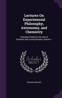 Cover image for Lectures on Experimental Philosophy, Astronomy, and Chemistry: Intended Chiefly for the Use of Students and Young Persons, Volume 1